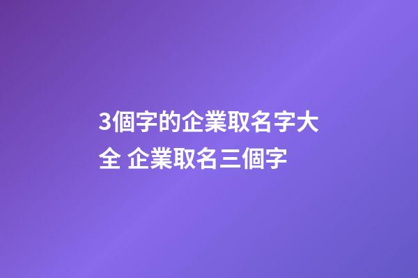 3個字的企業取名字大全 企業取名三個字-第1張-公司起名-玄機派